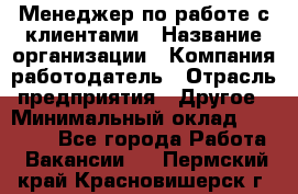 Менеджер по работе с клиентами › Название организации ­ Компания-работодатель › Отрасль предприятия ­ Другое › Минимальный оклад ­ 23 000 - Все города Работа » Вакансии   . Пермский край,Красновишерск г.